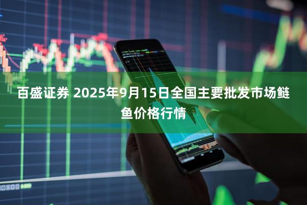 百盛证券 2025年9月15日全国主要批发市场鲢鱼价格行情