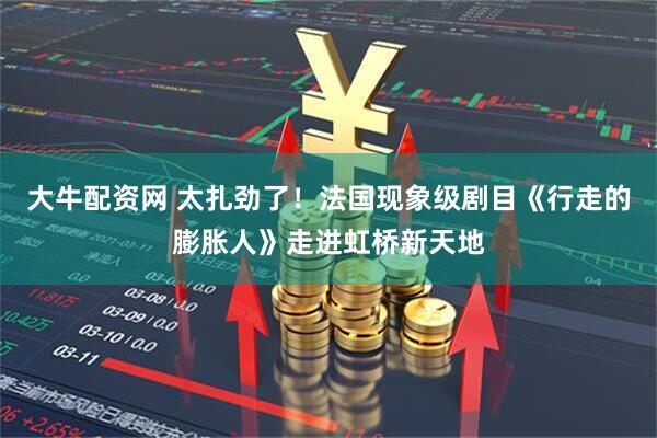 大牛配资网 太扎劲了!法国现象级剧目《行走的膨胀人》走进虹桥新天地