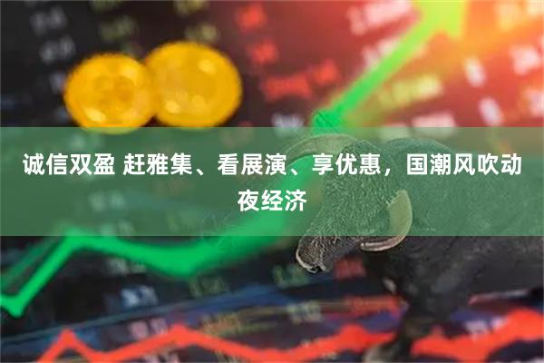 诚信双盈 赶雅集、看展演、享优惠,国潮风吹动夜经济