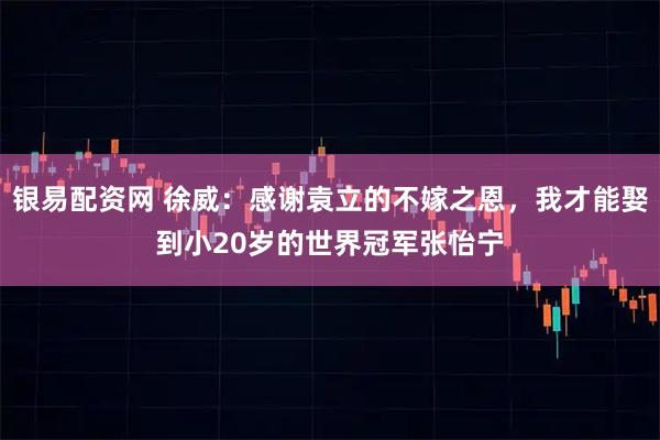 银易配资网 徐威:感谢袁立的不嫁之恩,我才能娶到小20岁的世界冠军张怡宁