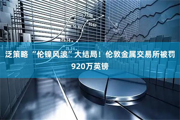 泛策略 “伦镍风波”大结局!伦敦金属交易所被罚920万英镑