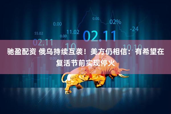 驰盈配资 俄乌持续互袭!美方仍相信:有希望在复活节前实现停火