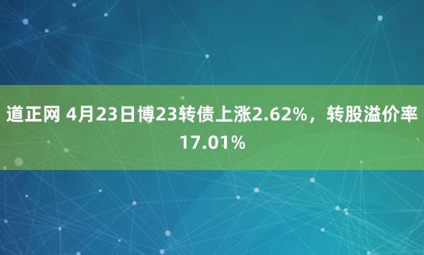 道正网 4月23日博23转债上涨2.62%,转股溢价率17.01%