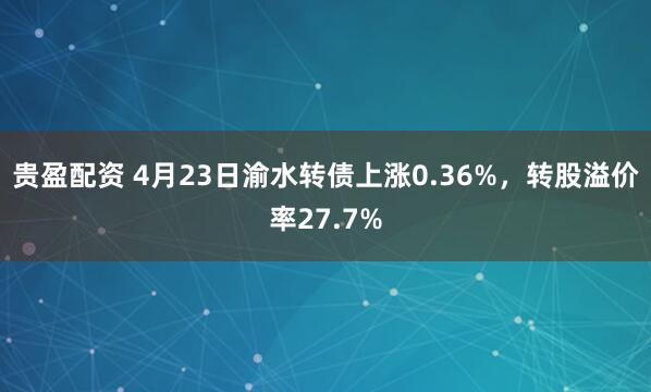 贵盈配资 4月23日渝水转债上涨0.36%,转股溢价率27.7%