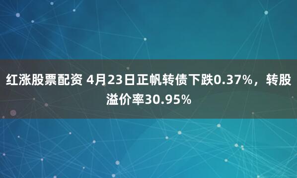 红涨股票配资 4月23日正帆转债下跌0.37%,转股溢价率30.95%