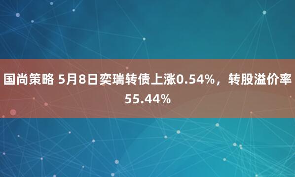 国尚策略 5月8日奕瑞转债上涨0.54%,转股溢价率55.44%