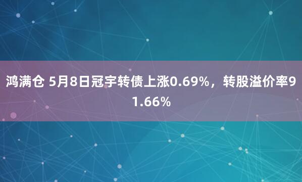 鸿满仓 5月8日冠宇转债上涨0.69%,转股溢价率91.66%
