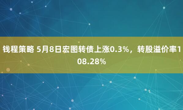 钱程策略 5月8日宏图转债上涨0.3%,转股溢价率108.28%