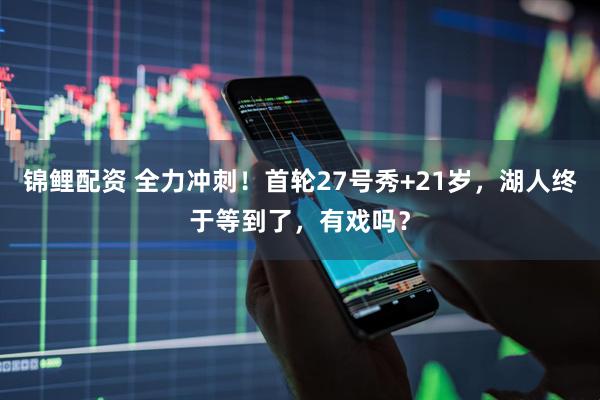 锦鲤配资 全力冲刺!首轮27号秀+21岁,湖人终于等到了,有戏吗?