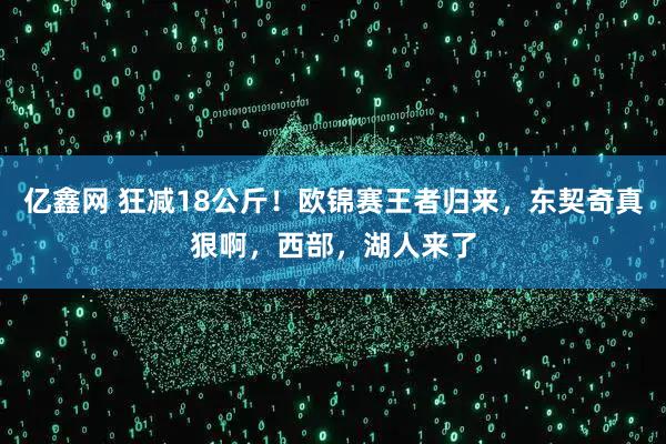 亿鑫网 狂减18公斤!欧锦赛王者归来,东契奇真狠啊,西部,湖人来了