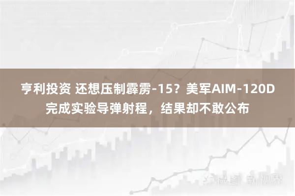亨利投资 还想压制霹雳-15?美军AIM-120D完成实验导弹射程,结果却不敢公布