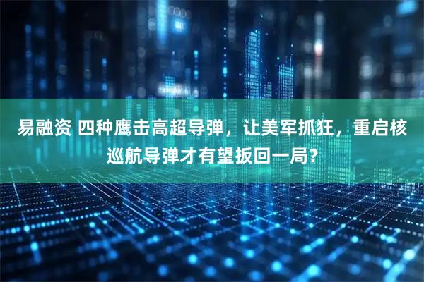 易融资 四种鹰击高超导弹,让美军抓狂,重启核巡航导弹才有望扳回一局?