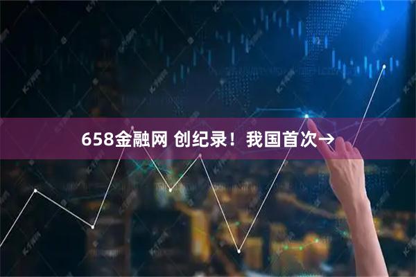 658金融网 创纪录!我国首次→