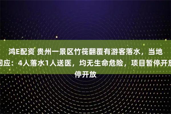鸿E配资 贵州一景区竹筏翻覆有游客落水,当地回应:4人落水1人送医,均无生命危险,项目暂停开放