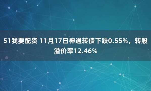 51我要配资 11月17日神通转债下跌0.55%，转股溢价率12.46%