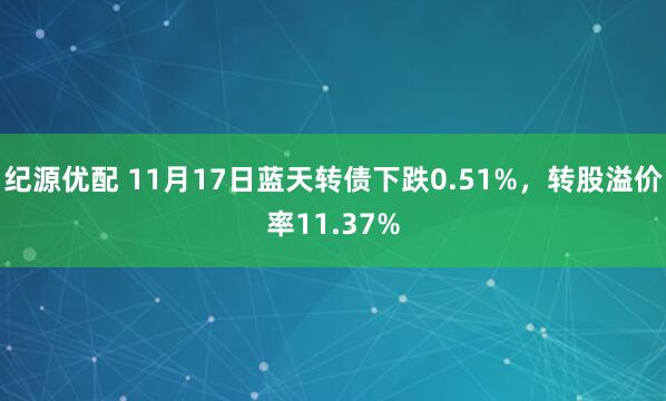 纪源优配 11月17日蓝天转债下跌0.51%，转股溢价率11.37%