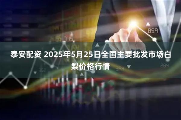 泰安配资 2025年5月25日全国主要批发市场白梨价格行情