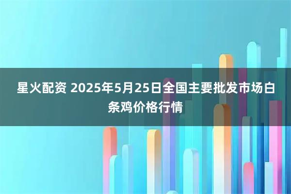 星火配资 2025年5月25日全国主要批发市场白条鸡价格行情