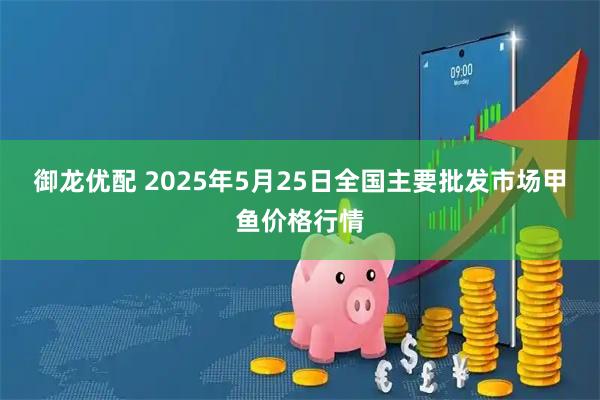 御龙优配 2025年5月25日全国主要批发市场甲鱼价格行情