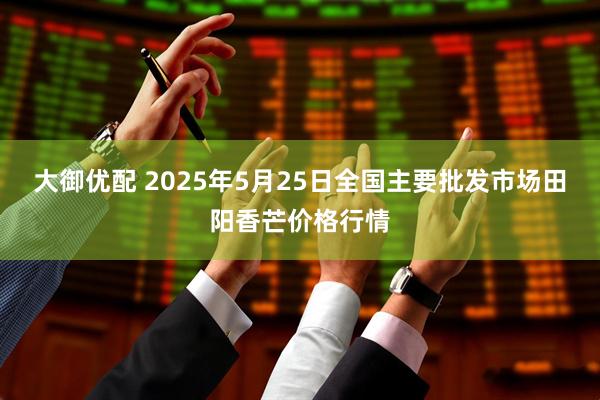 大御优配 2025年5月25日全国主要批发市场田阳香芒价格行情