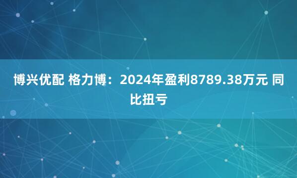 博兴优配 格力博：2024年盈利8789.38万元 同比扭亏