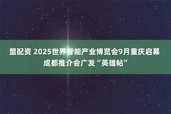 盟配资 2025世界智能产业博览会9月重庆启幕 成都推介会广发“英雄帖”