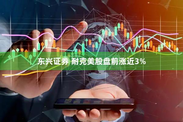 东兴证券 耐克美股盘前涨近3%