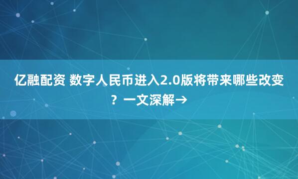 亿融配资 数字人民币进入2.0版将带来哪些改变？一文深解→