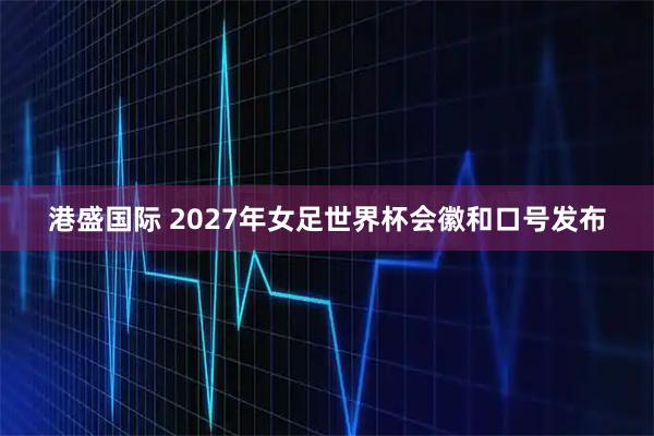 港盛国际 2027年女足世界杯会徽和口号发布