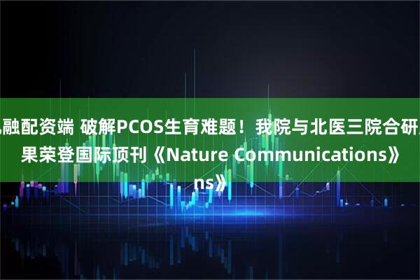 九融配资端 破解PCOS生育难题！我院与北医三院合研成果荣登国际顶刊《Nature Communications》