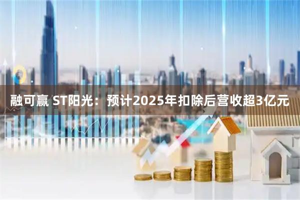 融可赢 ST阳光：预计2025年扣除后营收超3亿元