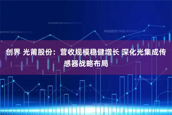 创界 光莆股份：营收规模稳健增长 深化光集成传感器战略布局
