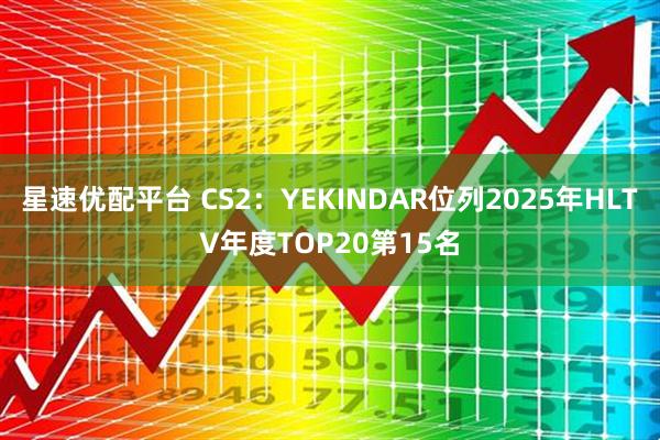 星速优配平台 CS2：YEKINDAR位列2025年HLTV年度TOP20第15名