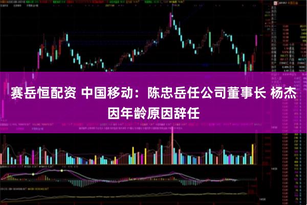 赛岳恒配资 中国移动：陈忠岳任公司董事长 杨杰因年龄原因辞任