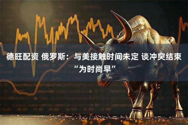 德旺配资 俄罗斯：与美接触时间未定 谈冲突结束“为时尚早”