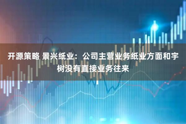 开源策略 景兴纸业：公司主营业务纸业方面和宇树没有直接业务往来