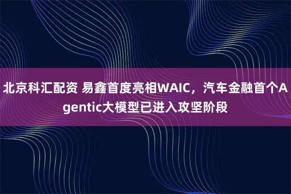 北京科汇配资 易鑫首度亮相WAIC，汽车金融首个Agentic大模型已进入攻坚阶段