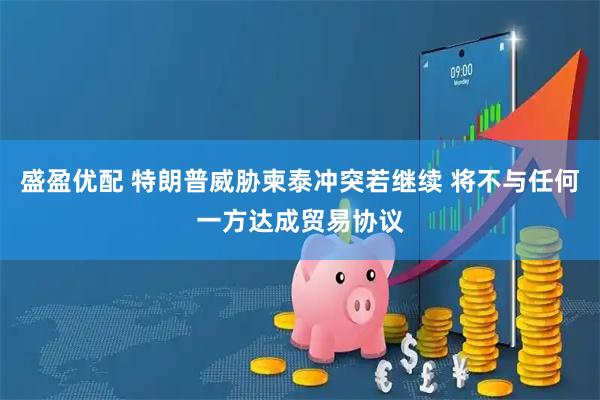 盛盈优配 特朗普威胁柬泰冲突若继续 将不与任何一方达成贸易协议