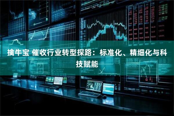 擒牛宝 催收行业转型探路：标准化、精细化与科技赋能