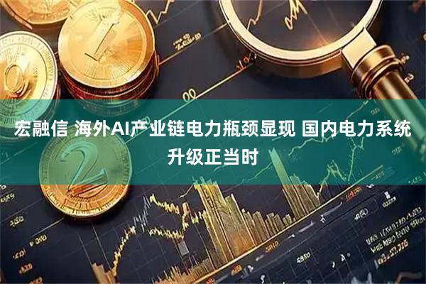 宏融信 海外AI产业链电力瓶颈显现 国内电力系统升级正当时